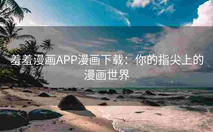 羞羞漫画APP漫画下载：你的指尖上的漫画世界