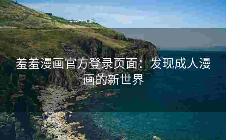 羞羞漫画官方登录页面：发现成人漫画的新世界