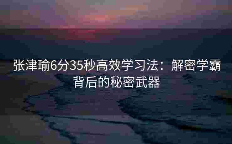 张津瑜6分35秒高效学习法：解密学霸背后的秘密武器
