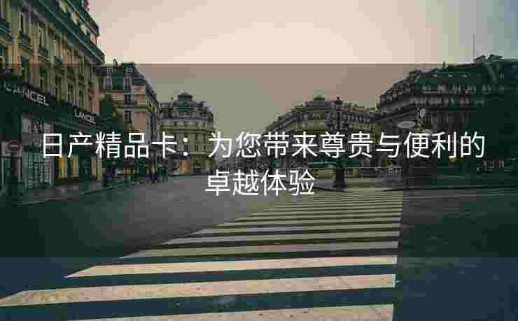日产精品卡：为您带来尊贵与便利的卓越体验