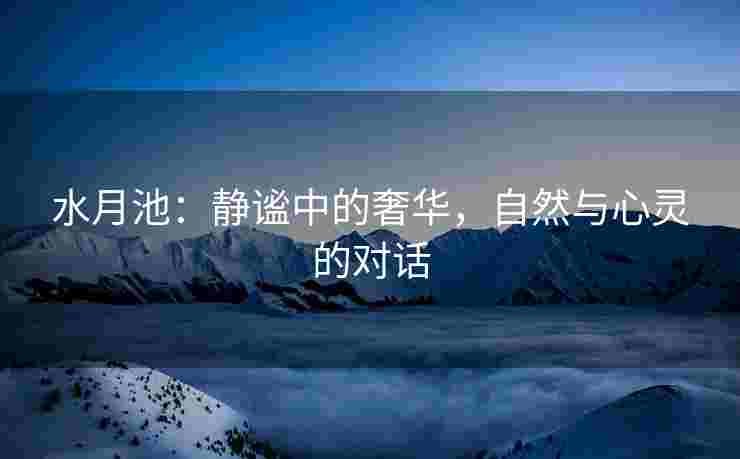 水月池：静谧中的奢华，自然与心灵的对话