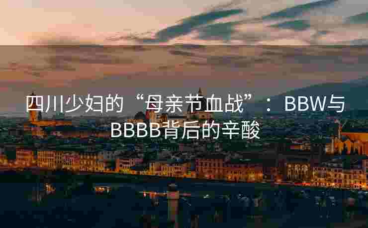 四川少妇的“母亲节血战”：BBW与BBBB背后的辛酸