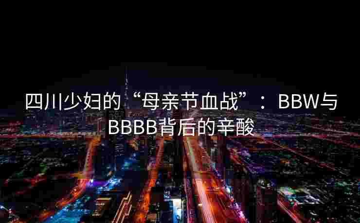 四川少妇的“母亲节血战”:BBW与BBBB背后的辛酸 四川少妇的“母亲节血战”:BBW与BBBB背后的辛酸