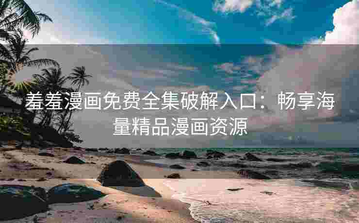 羞羞漫画免费全集破解入口：畅享海量精品漫画资源