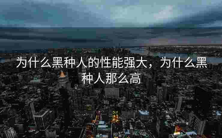 为什么黑种人的性能强大，为什么黑种人那么高