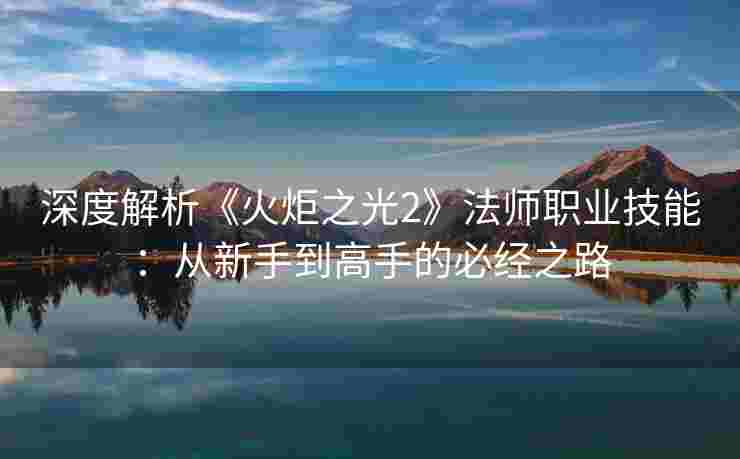 深度解析《火炬之光2》法师职业技能：从新手到高手的必经之路
