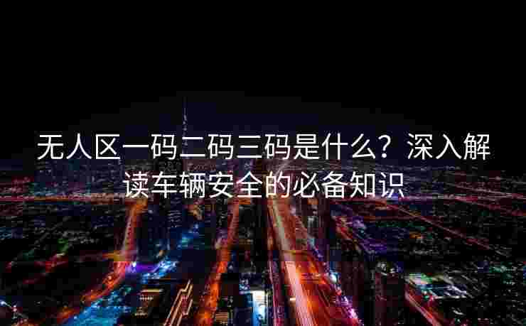 无人区一码二码三码是什么？深入解读车辆安全的必备知识