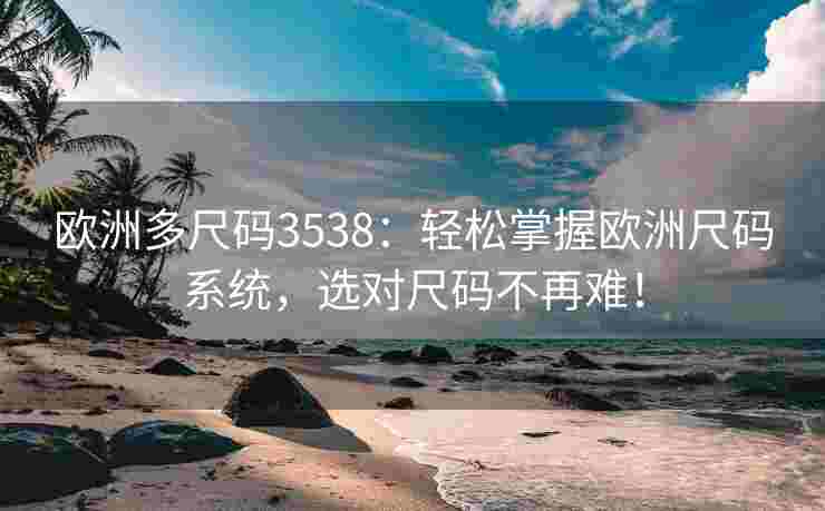 欧洲多尺码3538：轻松掌握欧洲尺码系统，选对尺码不再难！