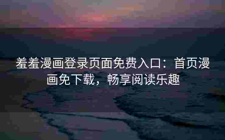 羞羞漫画登录页面免费入口：首页漫画免下载，畅享阅读乐趣