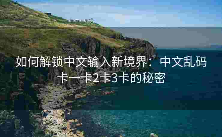 如何解锁中文输入新境界：中文乱码卡一卡2卡3卡的秘密