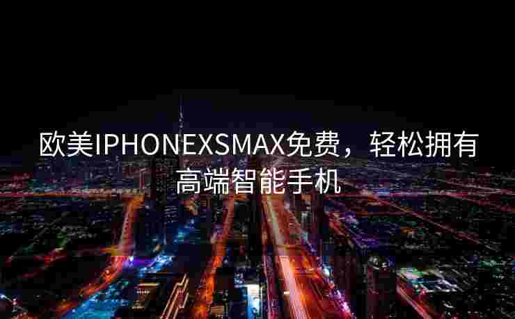 欧美IPHONEXSMAX免费，轻松拥有高端智能手机