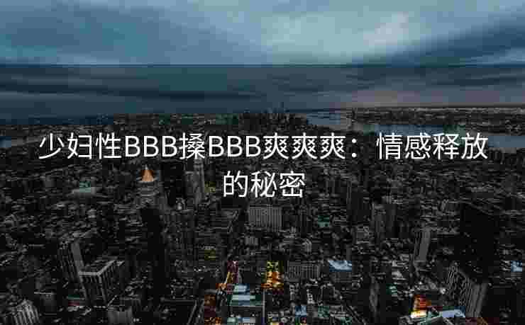 少妇性BBB搡BBB爽爽爽：情感释放的秘密
