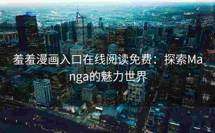 羞羞漫画入口在线阅读免费：探索Manga的魅力世界