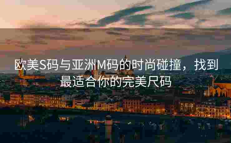 欧美S码与亚洲M码的时尚碰撞，找到最适合你的完美尺码