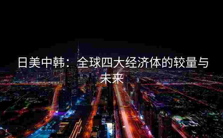 日美中韩：全球四大经济体的较量与未来