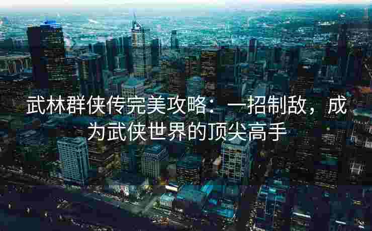 武林群侠传完美攻略：一招制敌，成为武侠世界的顶尖高手