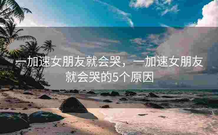 一加速女朋友就会哭，一加速女朋友就会哭的5个原因