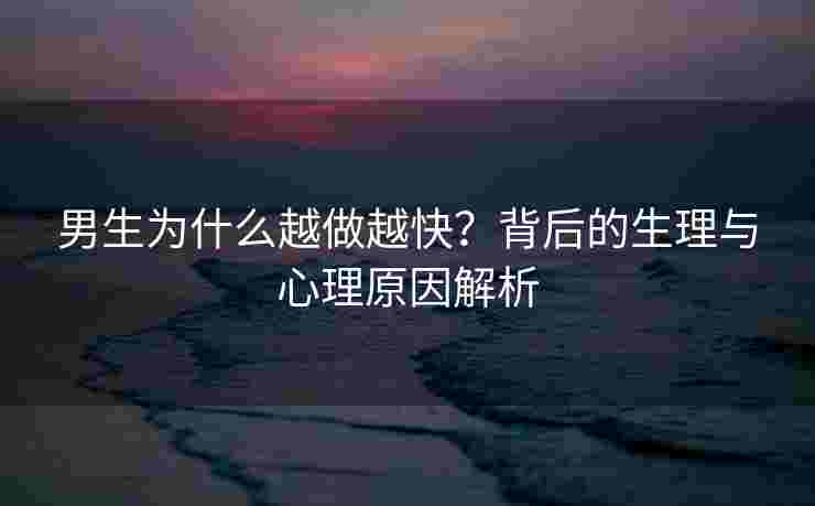 男生为什么越做越快？背后的生理与心理原因解析