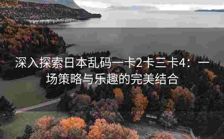 深入探索日本乱码一卡2卡三卡4：一场策略与乐趣的完美结合