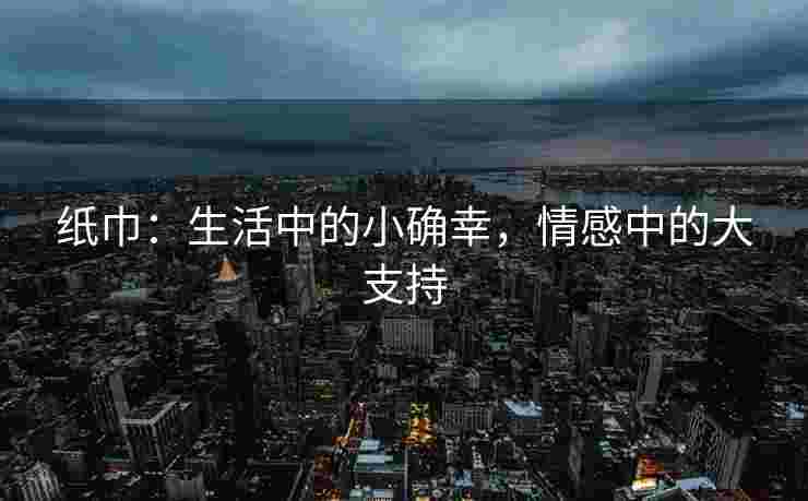 纸巾：生活中的小确幸，情感中的大支持