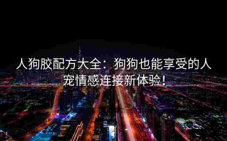 人狗胶配方大全：狗狗也能享受的人宠情感连接新体验！