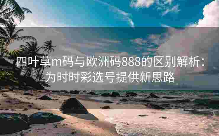 四叶草m码与欧洲码888的区别解析：为时时彩选号提供新思路