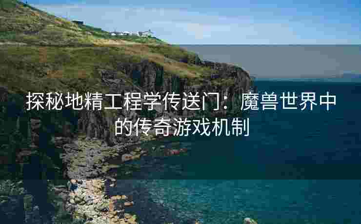 探秘地精工程学传送门：魔兽世界中的传奇游戏机制