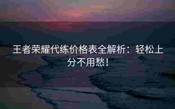 王者荣耀代练价格表全解析：轻松上分不用愁！
