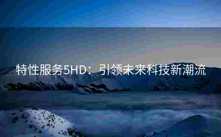 特性服务5HD：引领未来科技新潮流