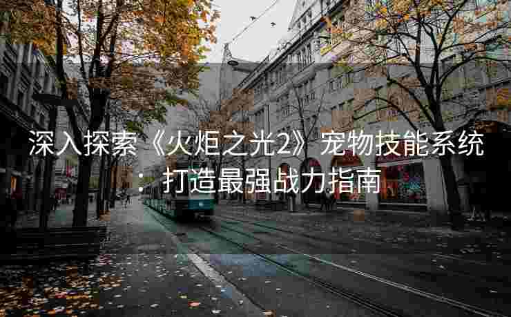 深入探索《火炬之光2》宠物技能系统：打造最强战力指南
