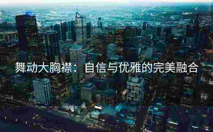 舞动大胸襟：自信与优雅的完美融合