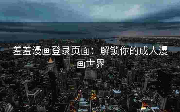羞羞漫画登录页面：解锁你的成人漫画世界