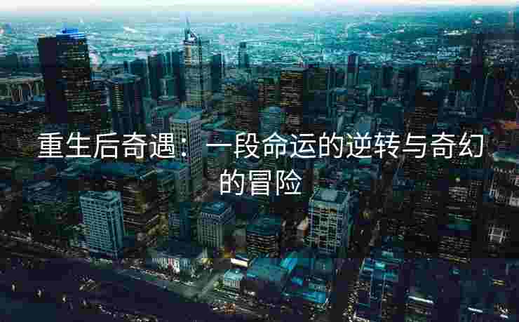 重生后奇遇：一段命运的逆转与奇幻的冒险