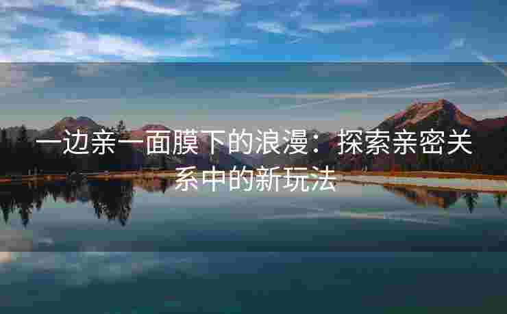 一边亲一面膜下的浪漫：探索亲密关系中的新玩法