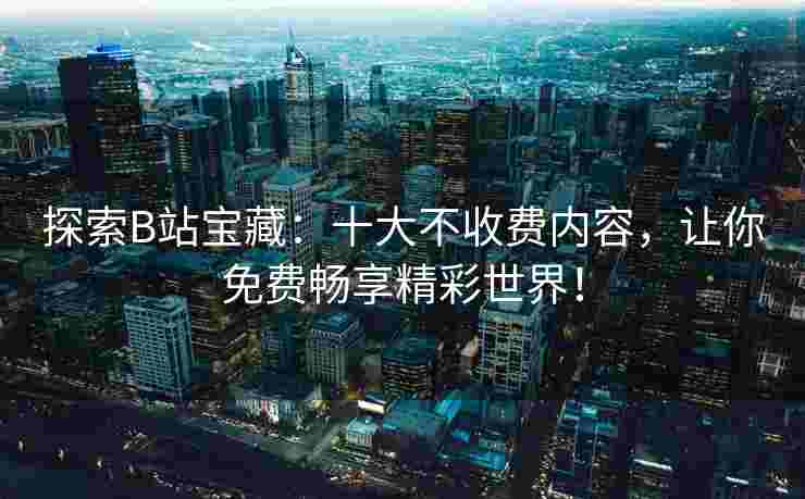 探索B站宝藏：十大不收费内容，让你免费畅享精彩世界！