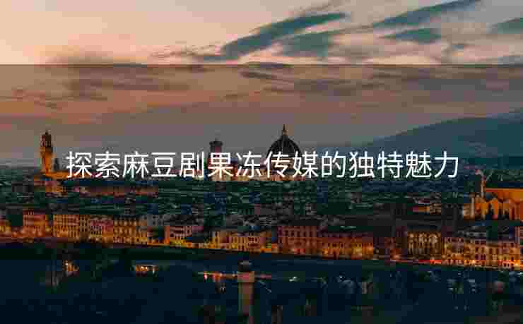 探索麻豆剧果冻传媒的独特魅力