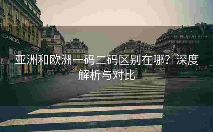 亚洲和欧洲一码二码区别在哪？深度解析与对比