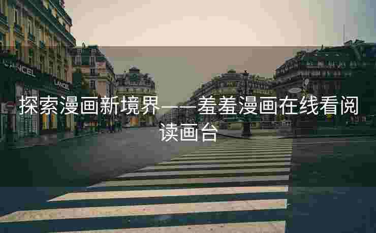 探索漫画新境界——羞羞漫画在线看阅读画台