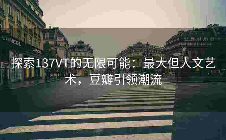 探索137VT的无限可能：最大但人文艺术，豆瓣引领潮流