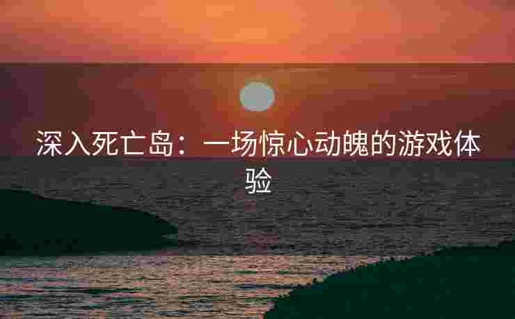 深入死亡岛：一场惊心动魄的游戏体验