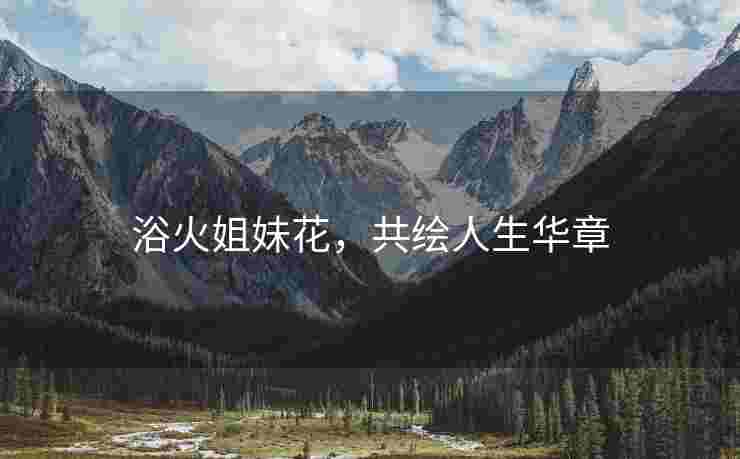 浴火姐妹花，共绘人生华章