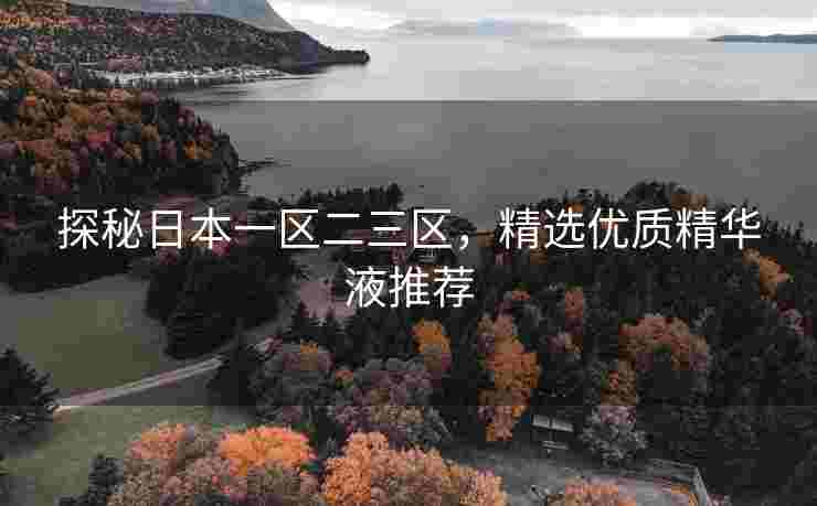 探秘日本一区二三区，精选优质精华液推荐
