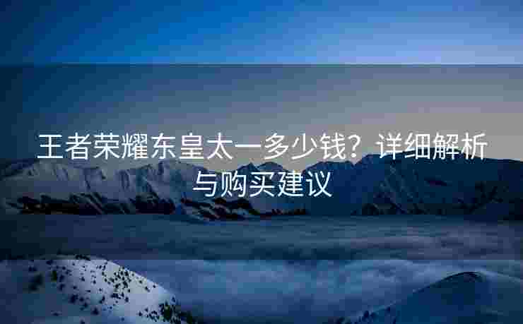 王者荣耀东皇太一多少钱？详细解析与购买建议