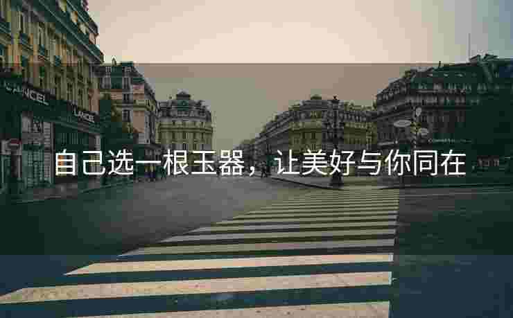 自己选一根玉器，让美好与你同在