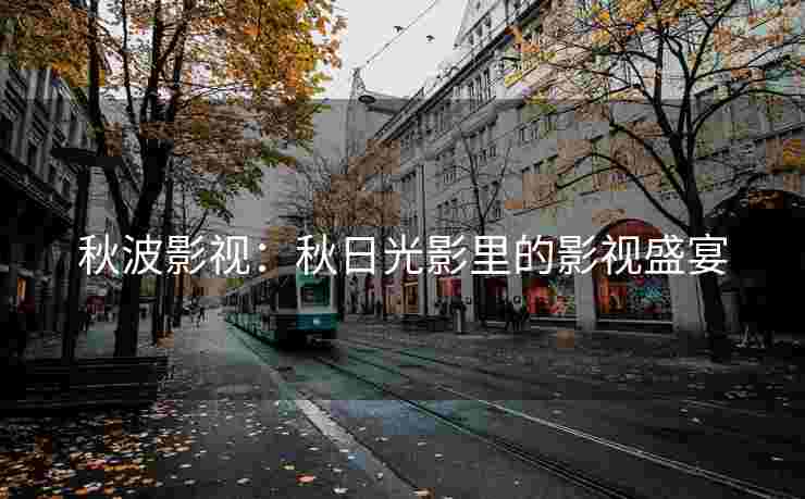 秋波影视：秋日光影里的影视盛宴