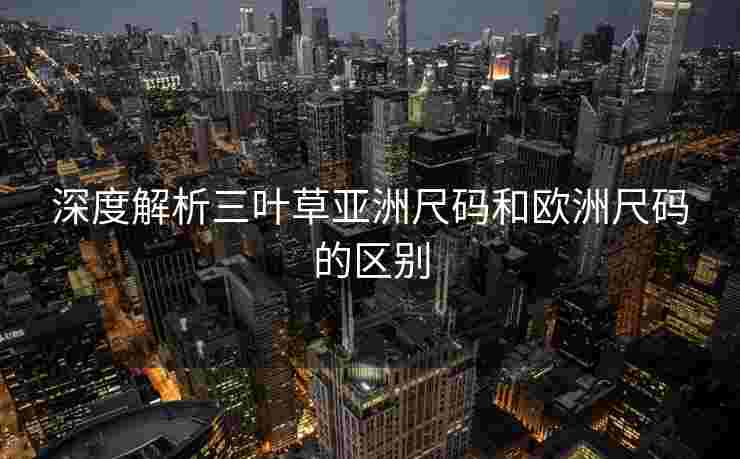 深度解析三叶草亚洲尺码和欧洲尺码的区别