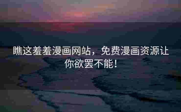瞧这羞羞漫画网站，免费漫画资源让你欲罢不能！