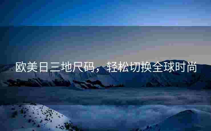 欧美日三地尺码，轻松切换全球时尚