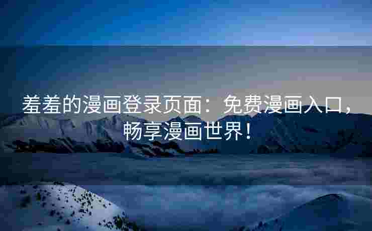 羞羞的漫画登录页面：免费漫画入口，畅享漫画世界！