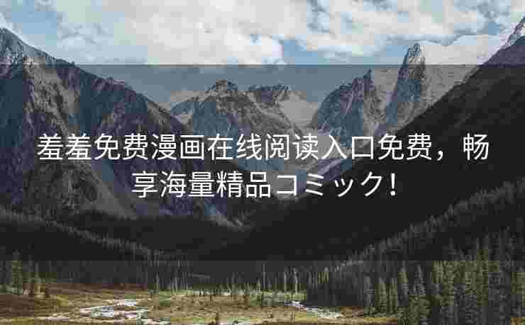 羞羞免费漫画在线阅读入口免费，畅享海量精品コミック！